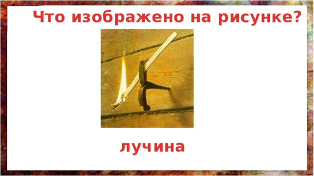 Что изображено на рисунке? лучина 