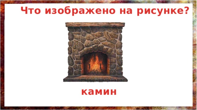 Что изображено на рисунке? камин 