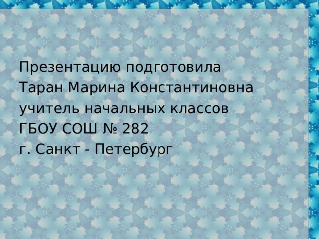 Презентацию подготовила Таран Марина Константиновна учитель начальных классов ГБОУ СОШ № 282 г. Санкт - Петербург 