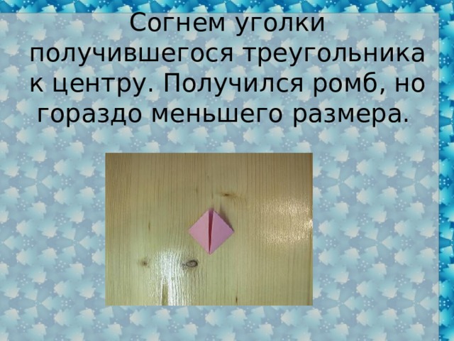 Согнем уголки получившегося треугольника к центру. Получился ромб, но гораздо меньшего размера. 