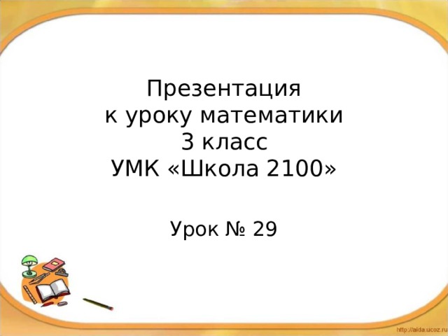 Презентация  к уроку математики  3 класс  УМК «Школа 2100»   Урок № 29 