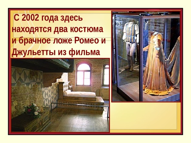   С 2002 года здесь находятся два костюма и брачное ложе Ромео и Джульетты из фильма 