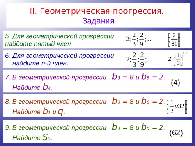 II . Геометрическая прогрессия.   Задания 5. Для геометрической прогрессии найдите пятый член  6. Для геометрической прогрессии  найдите n -й член. 7. В геометрической прогрессии b 3 = 8 и b 5 = 2 .  Найдите b 4 . (4)  8. В геометрической прогрессии b 3 = 8 и b 5 = 2 .  Найдите b 1 и q . 9. В геометрической прогрессии b 3 = 8 и b 5 = 2 .  Найдите S 5 . (62)  