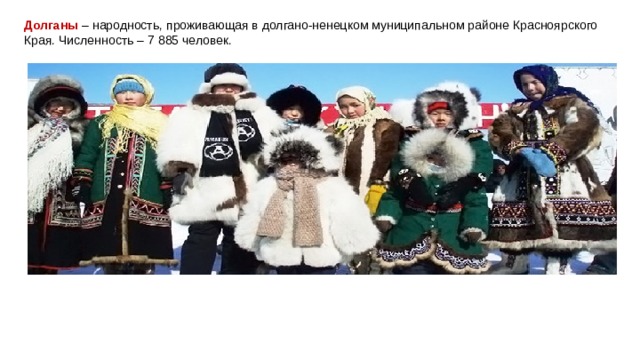 Долганы  – народность, проживающая в долгано-ненецком муниципальном районе Красноярского Края. Численность – 7 885 человек. 