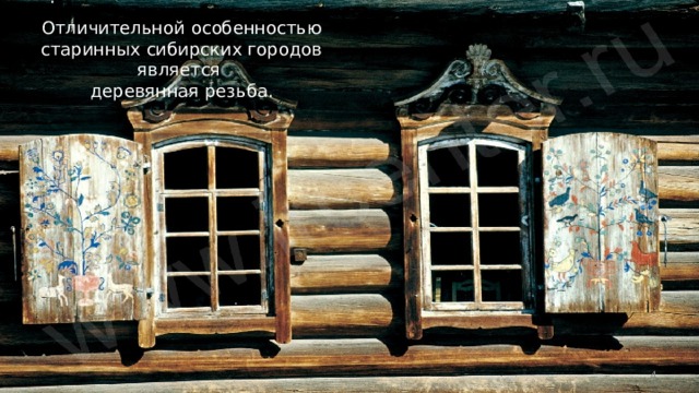 Отличительной особенностью старинных сибирских городов является  деревянная резьба.  