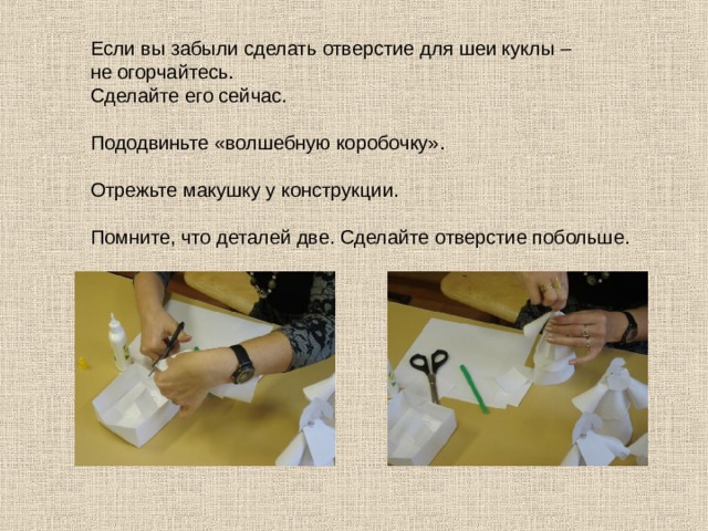 Если вы забыли сделать отверстие для шеи куклы – не огорчайтесь. Сделайте его сейчас. Пододвиньте «волшебную коробочку». Отрежьте макушку у конструкции. Помните, что деталей две. Сделайте отверстие побольше. 