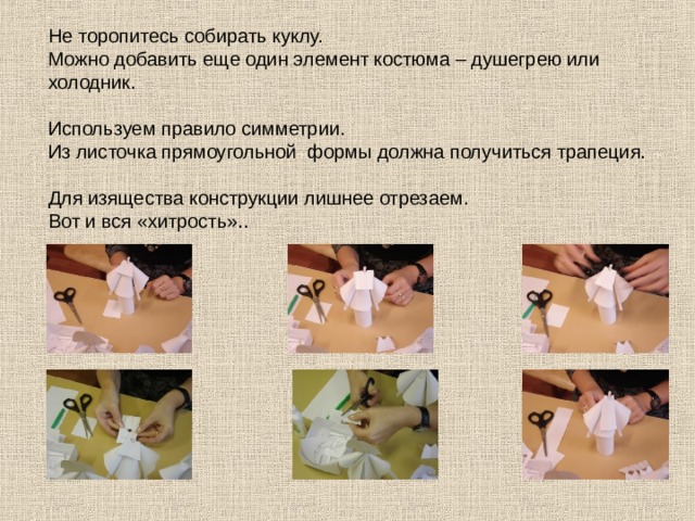 Не торопитесь собирать куклу. Можно добавить еще один элемент костюма – душегрею или холодник. Используем правило симметрии. Из листочка прямоугольной формы должна получиться трапеция. Для изящества конструкции лишнее отрезаем. Вот и вся «хитрость».. 