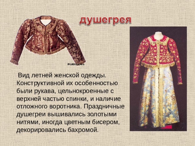  Вид летней женской одежды. Конструктивной их особенностью были рукава, цельнокроенные с верхней частью спинки, и наличие отложного воротника. Праздничные душегреи вышивались золотыми нитями, иногда цветным бисером, декорировались бахромой. 
