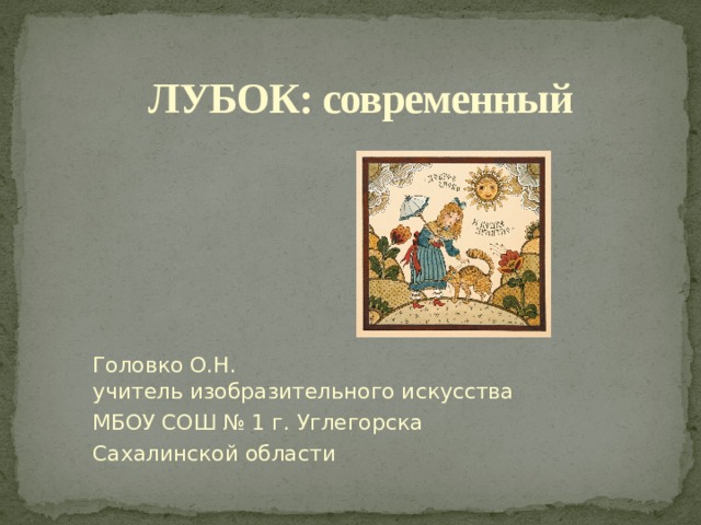 ЛУБОК: современный  Головко О.Н.  учитель изобразительного искусства МБОУ СОШ № 1 г. Углегорска Сахалинской области 