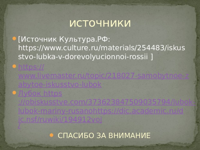 источники [Источник Культура.РФ: https://www.culture.ru/materials/254483/iskusstvo-lubka-v-dorevolyucionnoi-rossii ] https:// www.livemaster.ru/topic/218027-samobytnoe-zabytoe-iskusstvo-lubok Лубок https ://obiskusstve.com/373623847509035794/lubok-lubok-mariny-rusanohttps://dic.academic.ru/dic.nsf/ruwiki/194912voj /  СПАСИБО ЗА ВНИМАНИЕ 