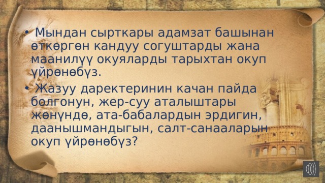  Мындан сырткары адамзат башынан өткөргөн кандуу согуштарды жана маанилүү окуяларды тарыхтан окуп үйрөнөбүз.  Жазуу даректеринин качан пайда болгонун, жер-суу аталыштары жөнүндө, ата-бабалардын эрдигин, даанышмандыгын, салт-санааларын окуп үйрөнөбүз? 