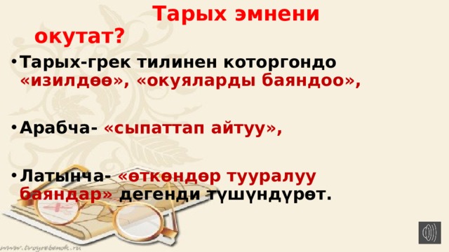  Тарых эмнени окутат? Тарых-грек тилинен которгондо «изилдөө», «окуяларды баяндоо»,  Арабча- «сыпаттап айтуу»,  Латынча- «өткөндөр тууралуу баяндар» дегенди түшүндүрөт. 