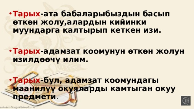 Тарых -ата бабаларыбыздын басып өткөн жолу,алардын кийинки муундарга калтырып кеткен изи. Тарых -адамзат коомунун өткөн жолун изилдөөчү илим. Тарых -бул, адамзат коомундагы маанилүү окуяларды камтыган окуу предмети . 