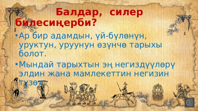  Балдар, силер билесиңерби? Ар бир адамдын, үй-бүлөнүн, уруктун, уруунун өзүнчө тарыхы болот. Мындай тарыхтын эң негиздүүлөрү элдин жана мамлекеттин негизин түзөт. 