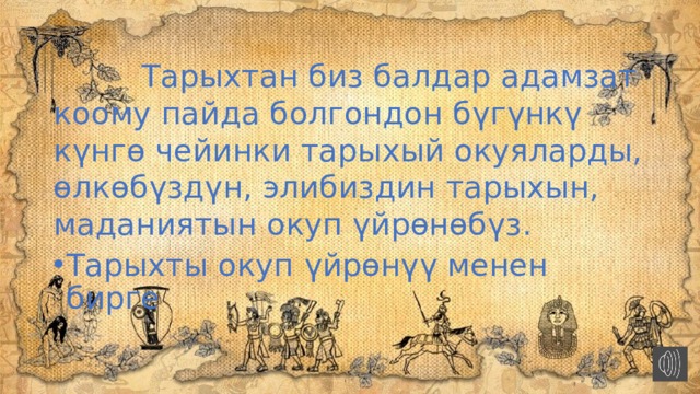  Тарыхтан биз балдар адамзат коому пайда болгондон бүгүнкү күнгө чейинки тарыхый окуяларды, өлкөбүздүн, элибиздин тарыхын, маданиятын окуп үйрөнөбүз. Тарыхты окуп үйрөнүү менен бирге 