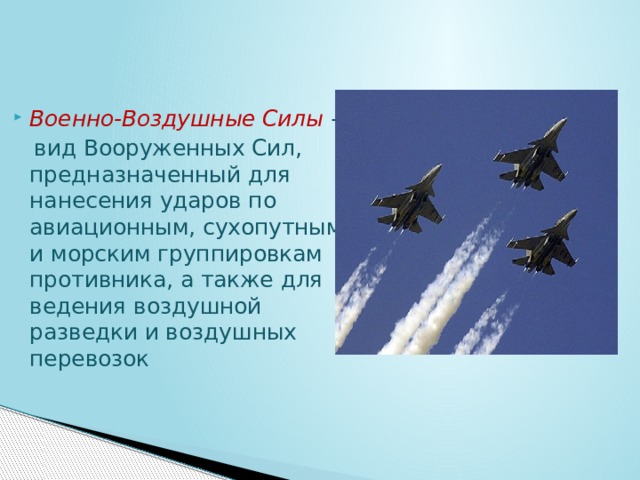 Военно-Воздушные Силы  -  вид Вооруженных Сил, предназначенный для нанесения ударов по авиационным, сухопутным и морским группировкам противника, а также для ведения воздушной разведки и воздушных перевозок 