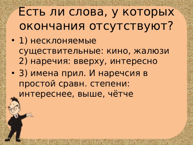 Есть ли слова, у которых окончания отсутствуют? 1) несклоняемые существительные: кино, жалюзи  2) наречия: вверху, интересно 3) имена прил. И наречсия в простой сравн. степени: интереснее, выше, чётче 