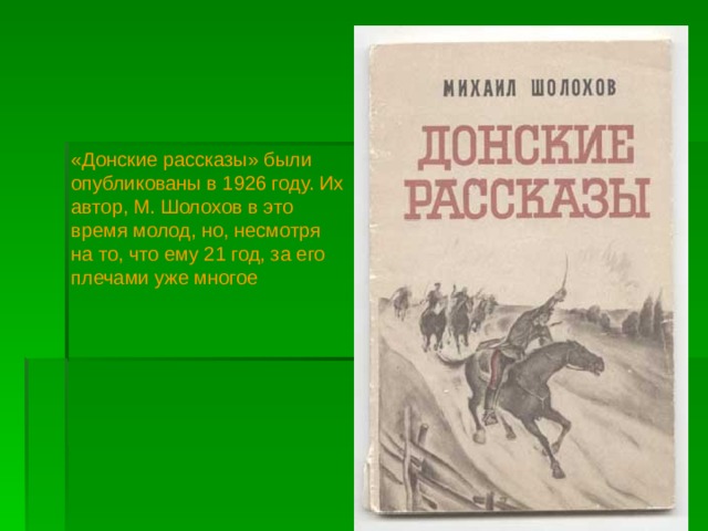 «Донские рассказы» были опубликованы в 1926 году. Их автор, М. Шолохов в это время молод, но, несмотря на то, что ему 21 год, за его плечами уже многое 