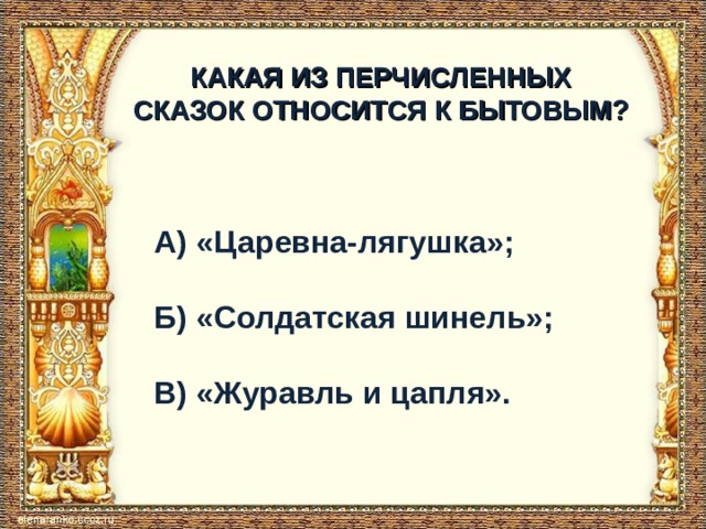 КАКАЯ ИЗ ПЕРЧИСЛЕННЫХ СКАЗОК ОТНОСИТСЯ К БЫТОВЫМ? А) «Царевна-лягушка»;  Б) «Солдатская шинель»;  В) «Журавль и цапля». 