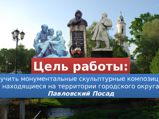 Цель работы: изучить монументальные скульптурные композиции,  находящиеся на территории городского округа  Павловский Посад 