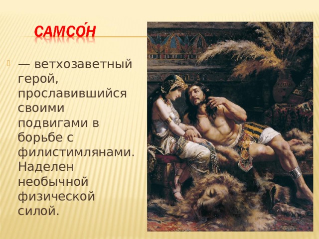 — ветхозаветный герой, прославившийся своими подвигами в борьбе с филистимлянами. Наделен необычной физической силой.  