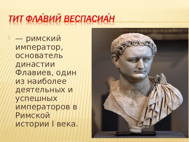 — римский император, основатель династии Флавиев, один из наиболее деятельных и успешных императоров в Римской истории I века.  