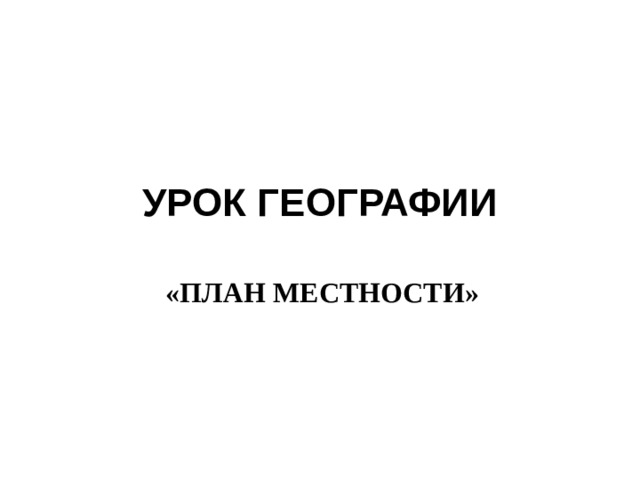 УРОК ГЕОГРАФИИ «ПЛАН МЕСТНОСТИ» 