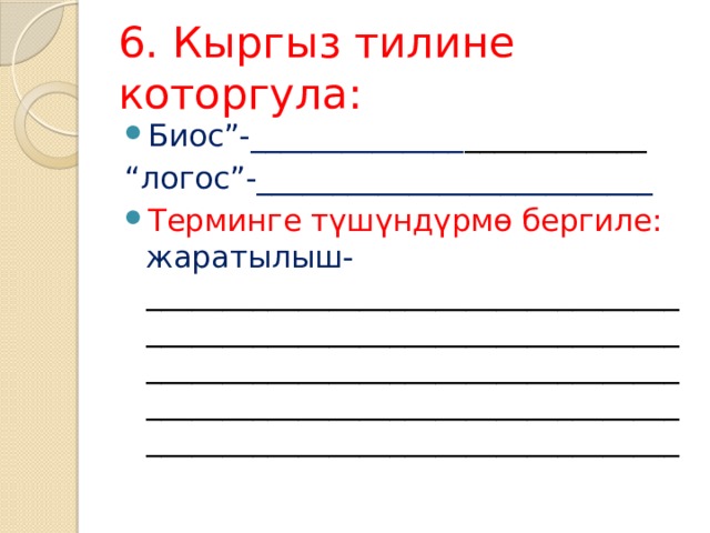 6. Кыргыз тилине которгула: Биос”-______________ ____________ “ логос”-__________________________ Терминге түшүндүрмө бергиле: жаратылыш- _______________________________________________________________________________________________________________________________________________________________________________ 