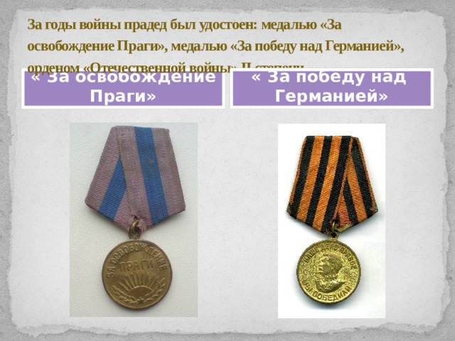 За годы войны прадед был удостоен: медалью «За освобождение Праги», медалью «За победу над Германией», орденом «Отечественной войны» II степени.   « За освобождение Праги» « За победу над Германией» 