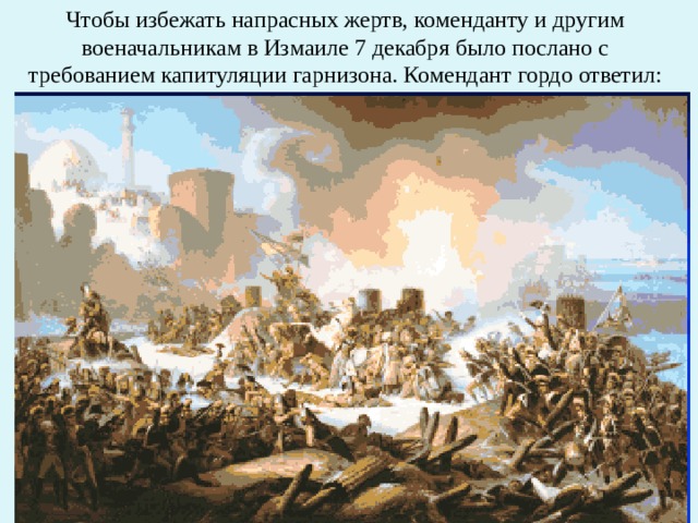 Чтобы избежать напрасных жертв, коменданту и другим военачальникам в Измаиле 7 декабря было послано с требованием капитуляции гарнизона. Комендант гордо ответил: 