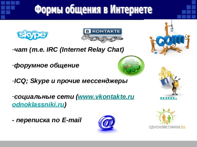 чат ( т . е . IRC (Internet Relay Chat)  форумное общение  ICQ ; Skype и прочие мессенджеры  социальные сети ( www . vkontakte . ru   www . odnoklassniki . ru