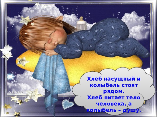 Хлеб насущный и колыбель стоят рядом. Хлеб питает тело человека, а колыбель – душу. 