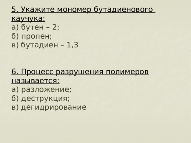         5. Укажите мономер бутадиенового каучука:  а) бутен – 2;  б) пропен;  в) бутадиен – 1,3    6. Процесс разрушения полимеров называется:  а) разложение;  б) деструкция;  в) дегидрирование 