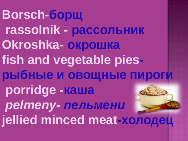 Borsch- борщ  rassolnik  - рассольник Okroshka - окрошка fish and vegetable pies -рыбные и овощные пироги  porridge - каша  pelmeny - пельмени jellied minced meat -холодец 3