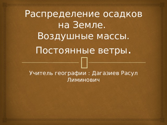 Распределение осадков на Земле.  Воздушные массы. Постоянные ветры . Учитель географии : Дагазиев Расул Лиминович 