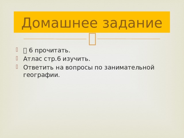 Домашнее задание ⸹ 6 прочитать. Атлас стр.6 изучить. Ответить на вопросы по занимательной географии. 