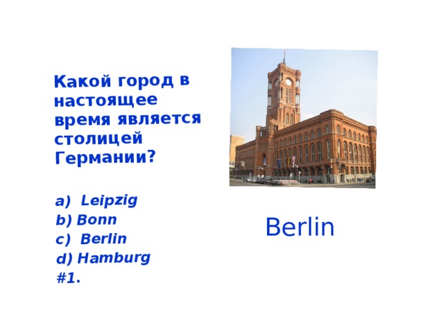 Какой город в настоящее время является столицей Германии? а) Leipzig b) Bonn с) Berlin d) Hamburg #1. Berlin 