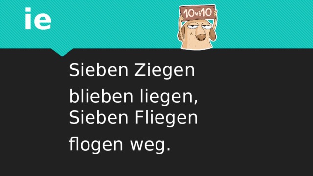 ie Sieben Ziegen blieben liegen,   Sieben Fliegen flogen weg.  