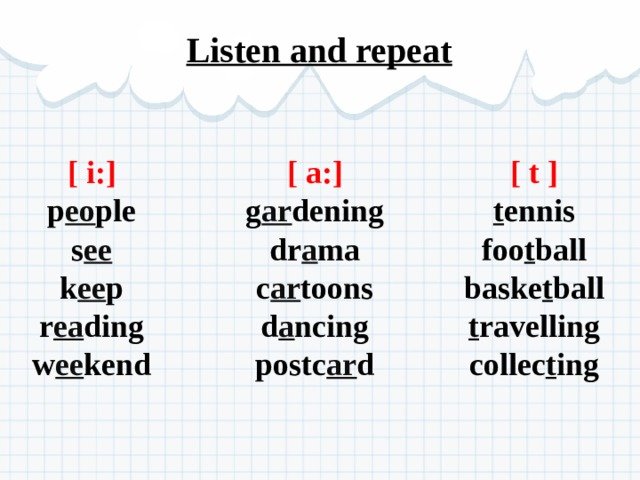 Listen and repeat [ t ] [ i:] [ a:] g ar dening p eo ple t ennis foo t ball dr a ma s ee c ar toons k ee p baske t ball d a ncing r ea ding t ravelling w ee kend postc ar d collec t ing 