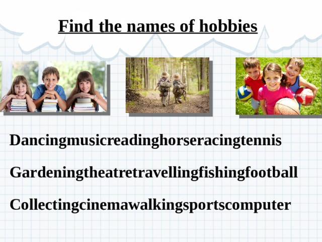 Find the names of hobbies  Dancingmusicreadinghorseracingtennis Gardeningtheatretravellingfishingfootball Collectingcinemawalkingsportscomputer 