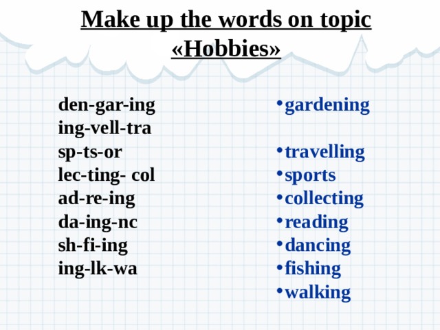 Make up the words on topic «Hobbies» gardening travelling sports collecting reading dancing fishing walking den-gar-ing ing-vell-tra sp-ts-or lec-ting- col ad-re-ing da-ing-nc sh-fi-ing ing-lk-wa 