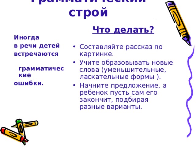 Грамматический строй Что делать?  Составляйте рассказ по картинке. Учите образовывать новые слова (уменьшительные, ласкательные формы ). Начните предложение, а ребенок пусть сам его закончит, подбирая разные варианты.  Иногда  в речи детей  встречаются  грамматические  ошибки.  