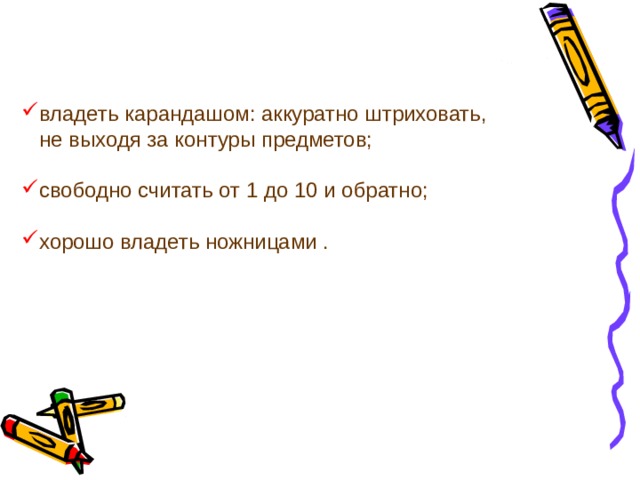 владеть карандашом: аккуратно штриховать,  не выходя за контуры предметов; свободно считать от 1 до 10 и обратно; хорошо владеть ножницами . 