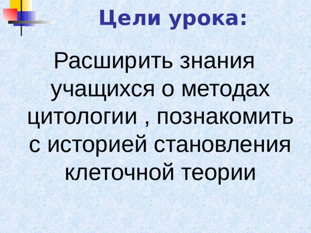 Цели урока: Расширить знания учащихся о методах цитологии , познакомить с историей становления клеточной теории 