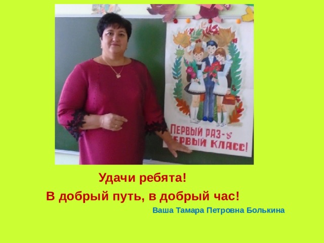 Удачи ребята!  В добрый путь, в добрый час! Ваша Тамара Петровна Болькина 