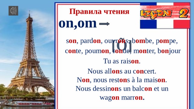 Правила чтения on,om [Õ] s on , pard on , ouvr on s, b om be, p om pe, c on te, poum on , r on de, m on ter, b on jour Tu as rais on . Nous all on s au c on cert. N on , nous rest on s à la mais on . Nous dessin on s un balc on et un wag on marr on . 