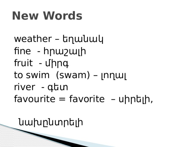 New Words weather – եղանակ fine - հրաշալի fruit - միրգ to swim (swam) – լողալ river - գետ favourite = favorite – սիրելի,  նախընտրելի 