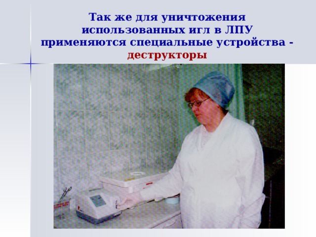 Так же для уничтожения использованных игл в ЛПУ применяются специальные устройства - деструкторы 