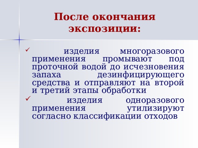 После окончания экспозиции:   изделия  многоразового применения промывают под проточной водой до исчезновения запаха дезинфицирующего средства и отправляют на второй и третий этапы обработки   изделия одноразового применения утилизируют согласно классификации отходов 