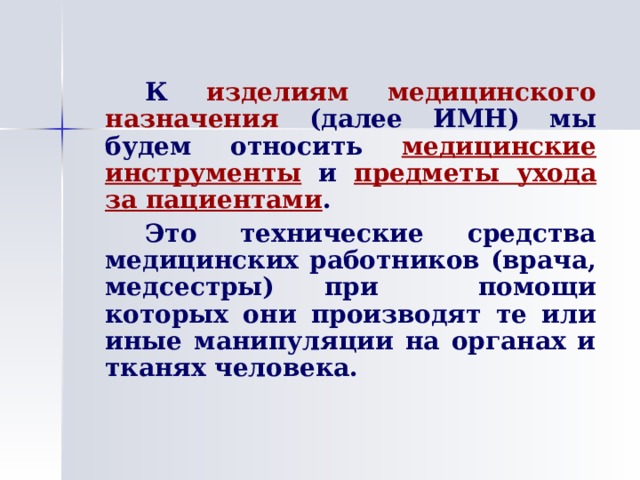   К изделиям медицинского назначения (далее ИМН) мы будем относить медицинские инструменты и предметы ухода за пациентами .   Это технические средства медицинских работников (врача, медсестры) при помощи которых они производят те или иные манипуляции на органах и тканях человека. 